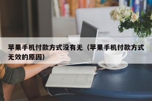 苹果手机付款方式没有无（苹果手机付款方式无效的原因）