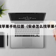 怎么找苹果手机位置（安卓怎么找苹果手机位置）