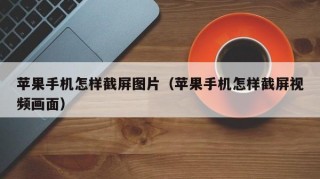 苹果手机怎样截屏图片（苹果手机怎样截屏视频画面）