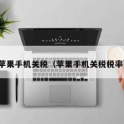 苹果手机关税（苹果手机关税税率）