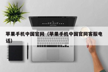 苹果手机中国官网（苹果手机中国官网客服电话）
