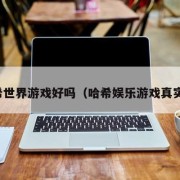 哈希世界游戏好吗（哈希娱乐游戏真实吗）