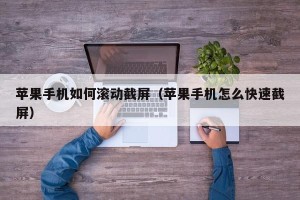 苹果手机如何滚动截屏（苹果手机怎么快速截屏）